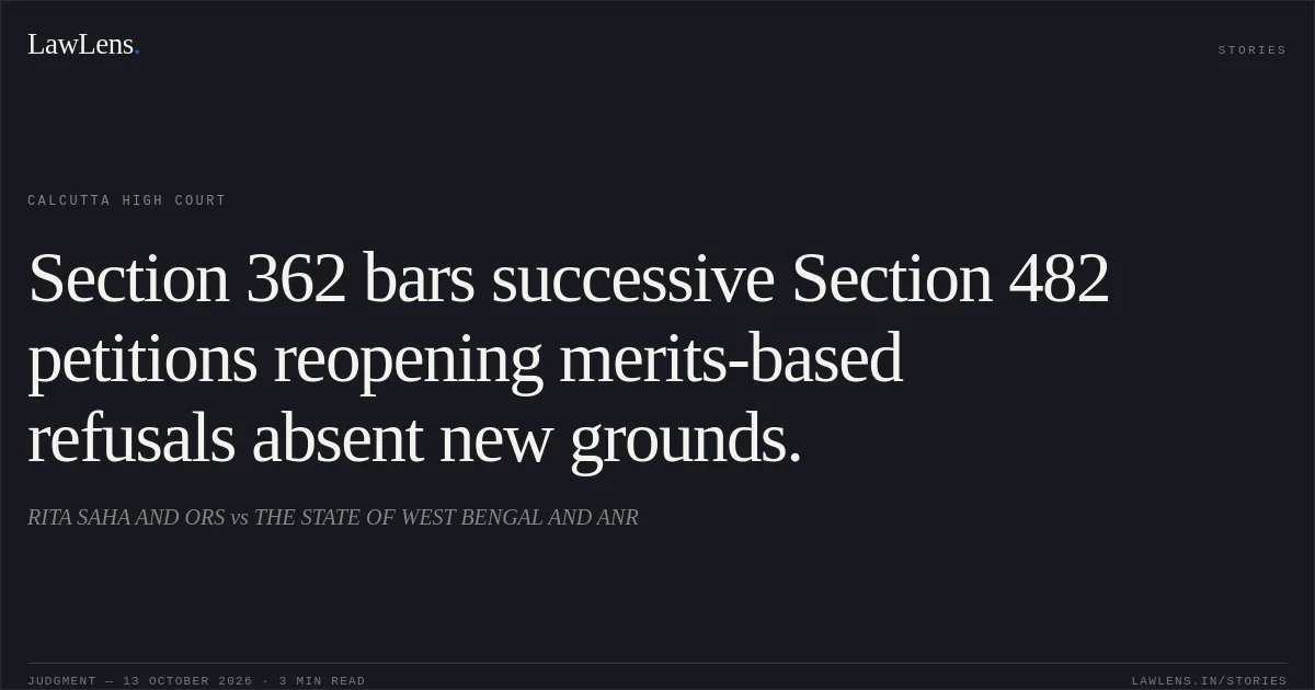Section 362 bars successive Section 482 petitions reopening merits-based refusals absent new grounds.. RITA SAHA AND ORS vs THE STATE OF WEST BENGAL AND ANR. Calcutta High Court. LawLens