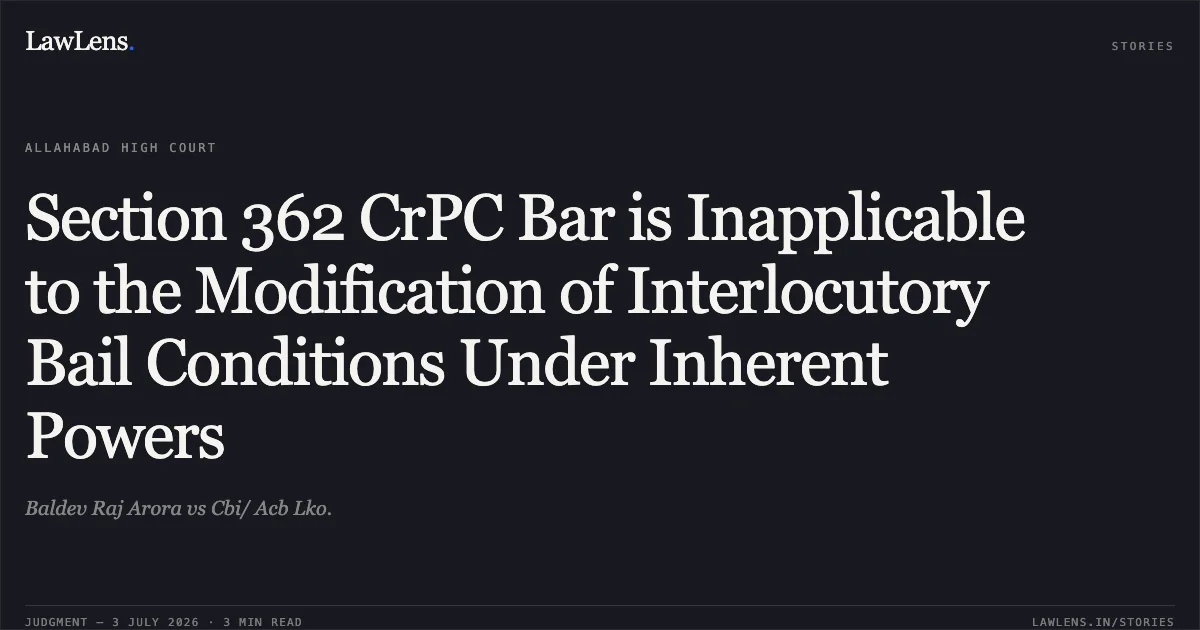 Section 362 CrPC Bar is Inapplicable to the Modification of Interlocutory Bail Conditions Under Inherent Powers. Baldev Raj Arora vs Cbi/ Acb Lko.. Allahabad High Court. LawLens
