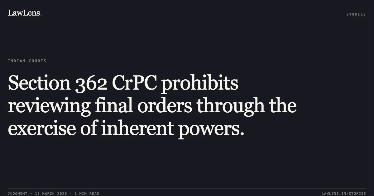 Section 362 CrPC prohibits reviewing final orders through the exercise of inherent powers.. Satyprakash Sharma vs The State Of Madhya Pradesh. Madhya Pradesh High Court. LawLens