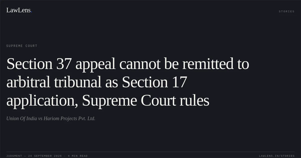 Section 37 appeal cannot be remitted to arbitral tribunal as Section 17 application, Supreme Court rules. Union Of India vs Hariom Projects Pvt. Ltd.. Supreme Court. LawLens