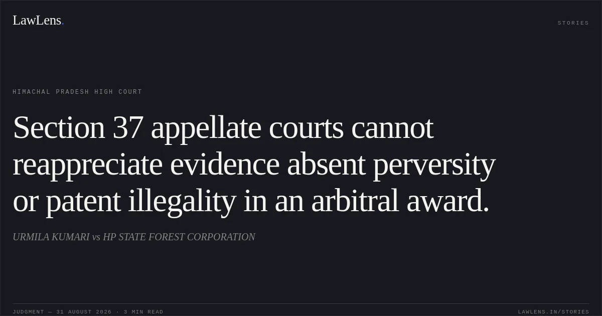 Section 37 appellate courts cannot reappreciate evidence absent perversity or patent illegality in an arbitral award.. URMILA KUMARI vs HP STATE FOREST CORPORATION. Himachal Pradesh High Court. LawLens