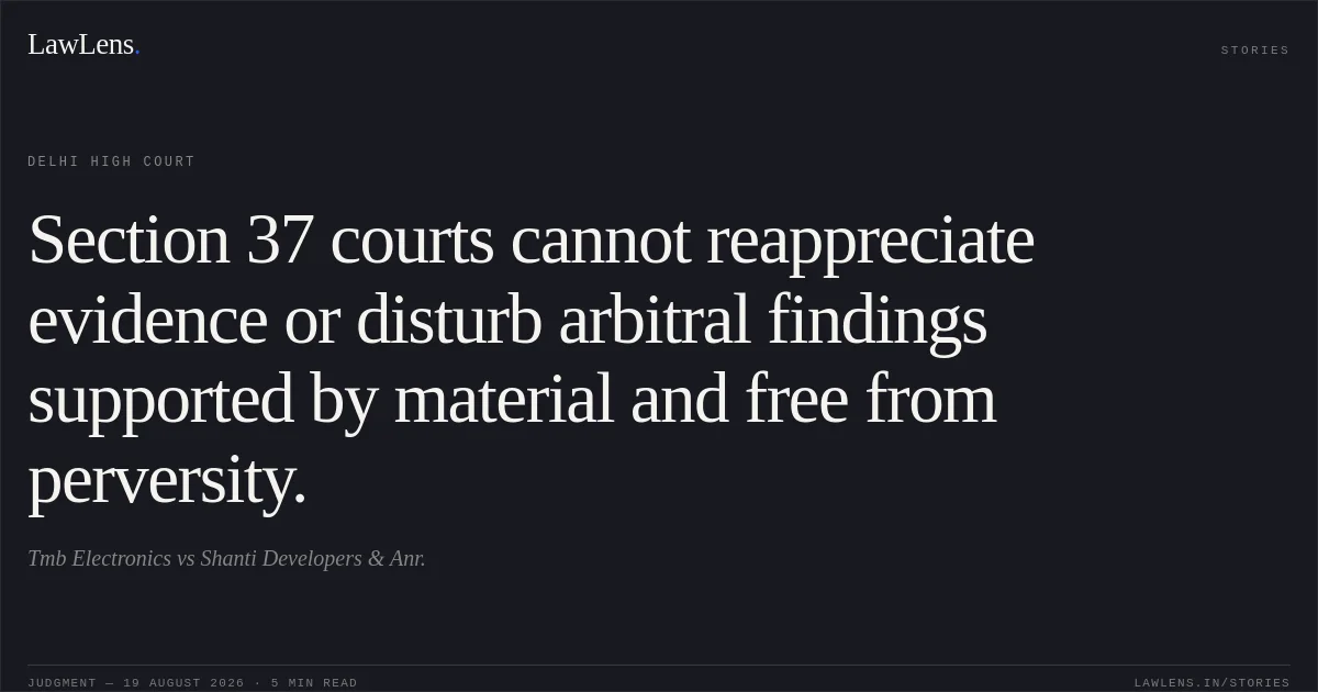 Section 37 courts cannot reappreciate evidence or disturb arbitral findings supported by material and free from perversity.. Tmb Electronics vs Shanti Developers & Anr.. Delhi High Court. LawLens