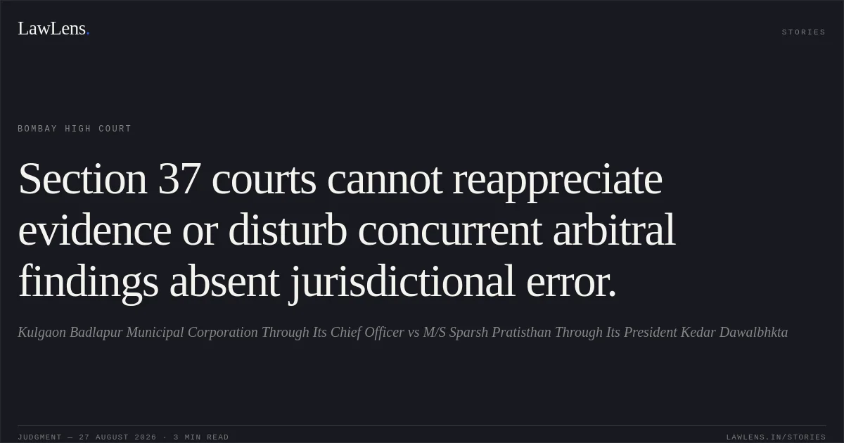 Section 37 courts cannot reappreciate evidence or disturb concurrent arbitral findings absent jurisdictional error.. Kulgaon Badlapur Municipal Corporation Through Its Chief Officer vs M/S Sparsh Pratisthan Through Its President Kedar Dawalbhkta. Bombay High Court. LawLens