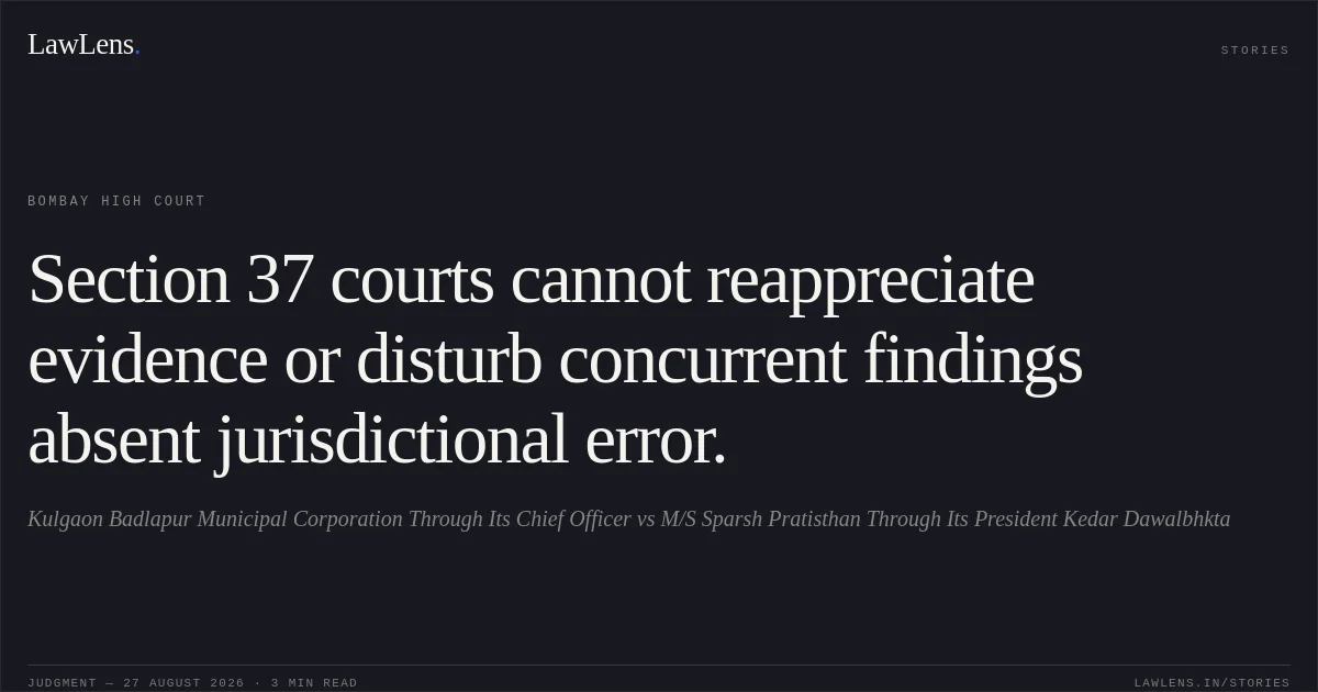 Section 37 courts cannot reappreciate evidence or disturb concurrent findings absent jurisdictional error.. Kulgaon Badlapur Municipal Corporation Through Its Chief Officer vs M/S Sparsh Pratisthan Through Its President Kedar Dawalbhkta. Bombay High Court. LawLens