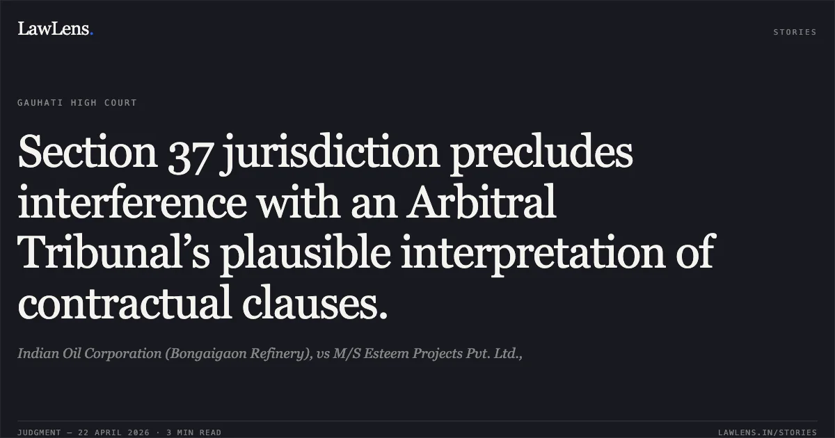 Section 37 jurisdiction precludes interference with an Arbitral Tribunal’s plausible interpretation of contractual clauses.. Indian Oil Corporation (Bongaigaon Refinery), vs M/S Esteem Projects Pvt. Ltd.,. Gauhati High Court. LawLens