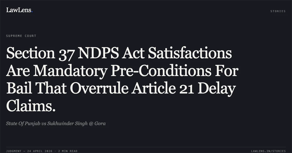 Section 37 NDPS Act Satisfactions Are Mandatory Pre-Conditions For Bail That Overrule Article 21 Delay Claims.. State Of Punjab vs Sukhwinder Singh @ Gora. Supreme Court. LawLens