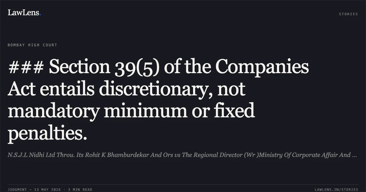 ### Section 39(5) of the Companies Act entails discretionary, not mandatory minimum or fixed penalties.. N.S.J.L Nidhi Ltd Throu. Its Rohit K Bhamburdekar And Ors vs The Regional Director (Wr )Ministry Of Corporate Affair And Anr. Bombay High Court. LawLens