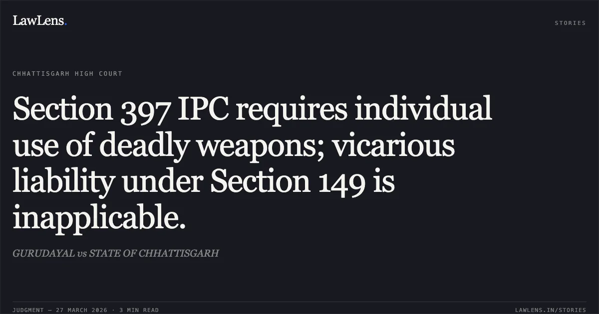 Section 397 IPC requires individual use of deadly weapons; vicarious liability under Section 149 is inapplicable.. GURUDAYAL vs STATE OF CHHATTISGARH. Chhattisgarh High Court. LawLens