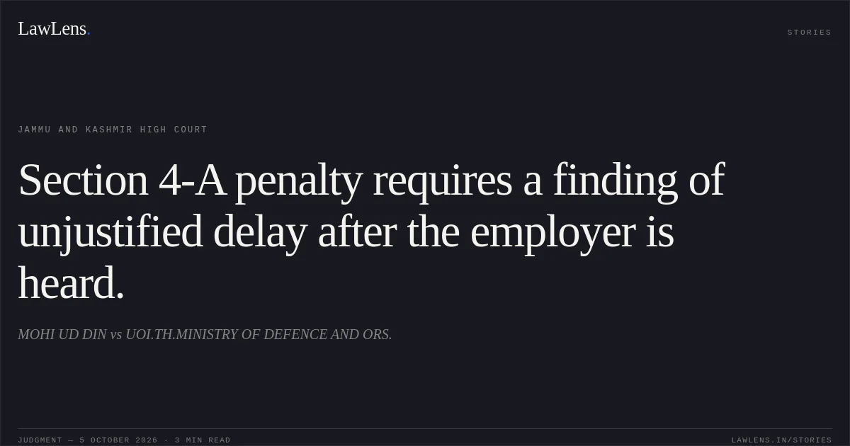Section 4-A penalty requires a finding of unjustified delay after the employer is heard.. MOHI UD DIN vs UOI.TH.MINISTRY OF DEFENCE AND ORS.. Jammu and Kashmir High Court. LawLens