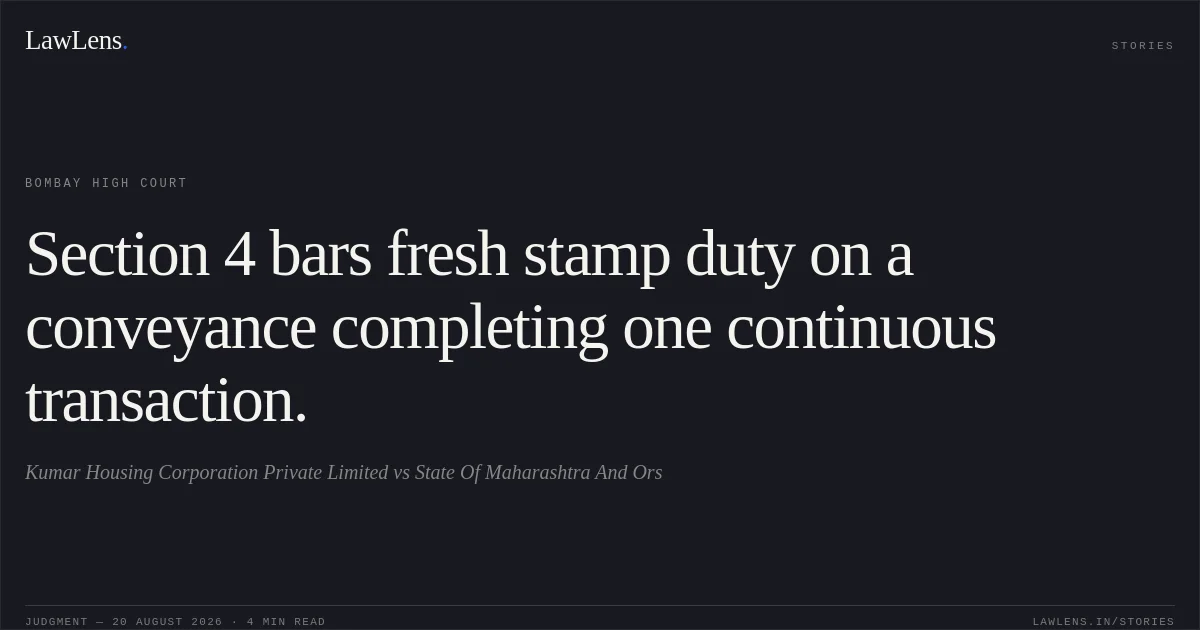 Section 4 bars fresh stamp duty on a conveyance completing one continuous transaction.. Kumar Housing Corporation Private Limited vs State Of Maharashtra And Ors. Bombay High Court. LawLens