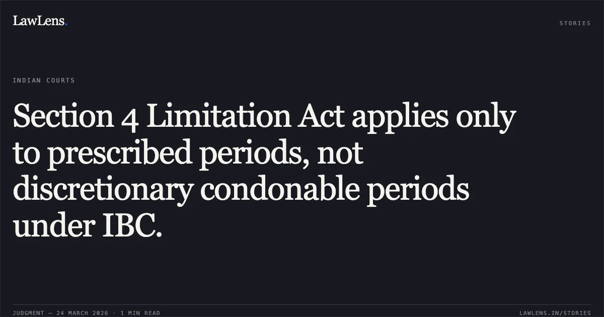 Section 4 Limitation Act applies only to prescribed periods, not discretionary condonable periods under IBC.. Uday Kumar Sahu & Ors. vs Birendra Kumar Agarwal (Resolution Professional Of M/S. Manjeera Retail Holdings Private Limited) & Ors.. National Company Law Appellate Tribunal. LawLens