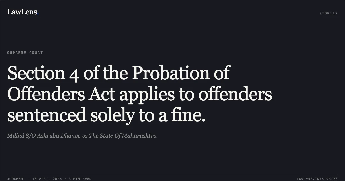 Section 4 of the Probation of Offenders Act applies to offenders sentenced solely to a fine.. Milind S/O Ashruba Dhanve vs The State Of Maharashtra. Supreme Court. LawLens