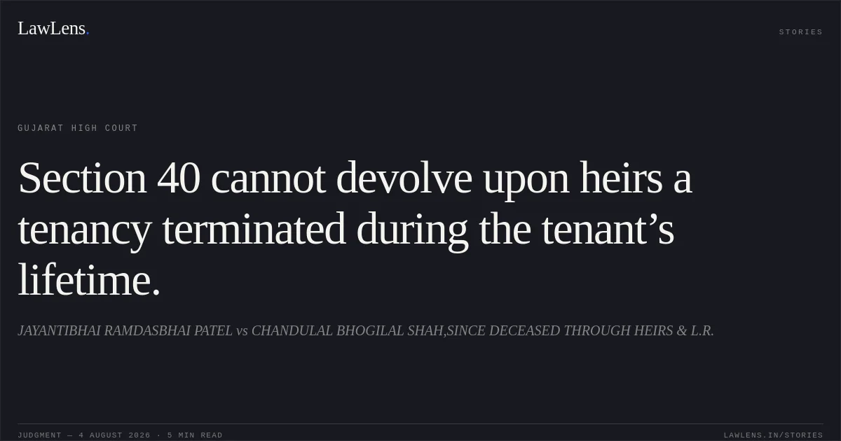 Section 40 cannot devolve upon heirs a tenancy terminated during the tenant’s lifetime.. JAYANTIBHAI RAMDASBHAI PATEL vs CHANDULAL BHOGILAL SHAH,SINCE DECEASED THROUGH HEIRS & L.R.. Gujarat High Court. LawLens