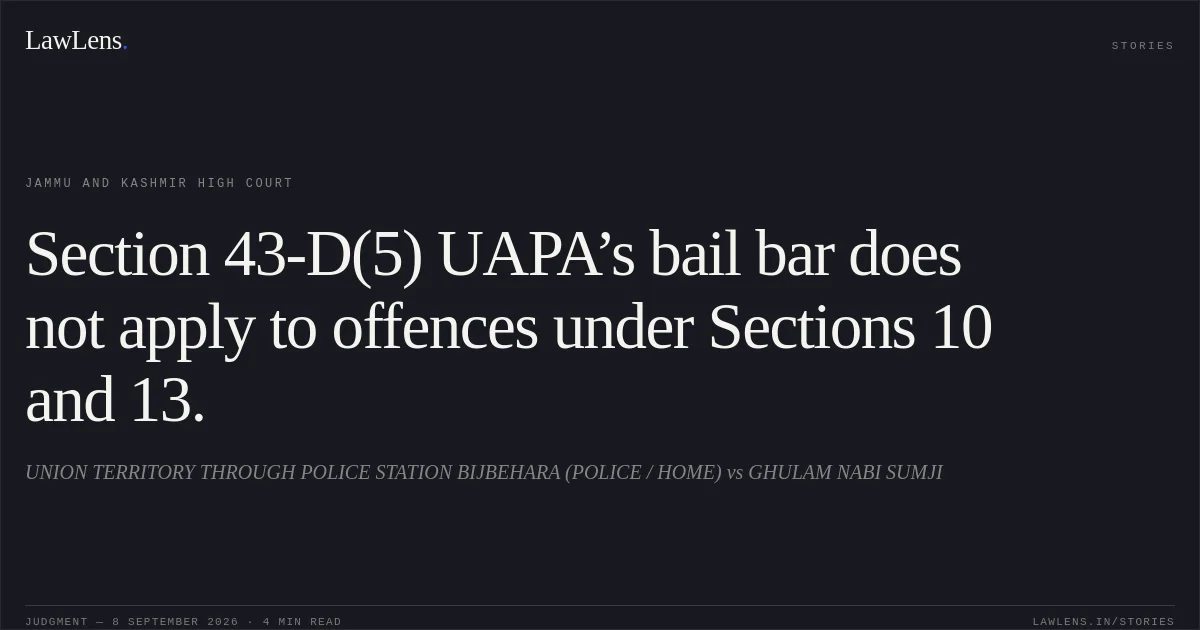 Section 43-D(5) UAPA’s bail bar does not apply to offences under Sections 10 and 13.. UNION TERRITORY THROUGH POLICE STATION BIJBEHARA (POLICE / HOME) vs GHULAM NABI SUMJI. Jammu and Kashmir High Court. LawLens
