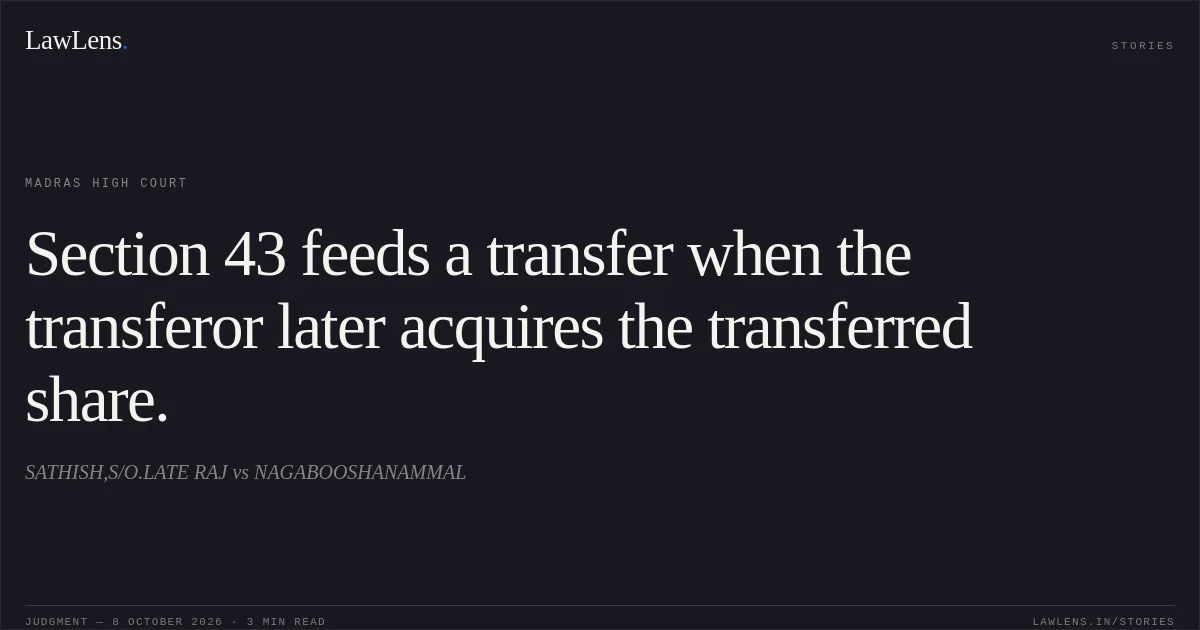 Section 43 feeds a transfer when the transferor later acquires the transferred share.. SATHISH,S/O.LATE RAJ vs NAGABOOSHANAMMAL. Madras High Court. LawLens