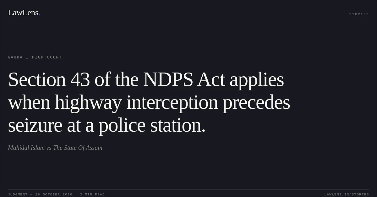 Section 43 of the NDPS Act applies when highway interception precedes seizure at a police station.. Mahidul Islam vs The State Of Assam. Gauhati High Court. LawLens