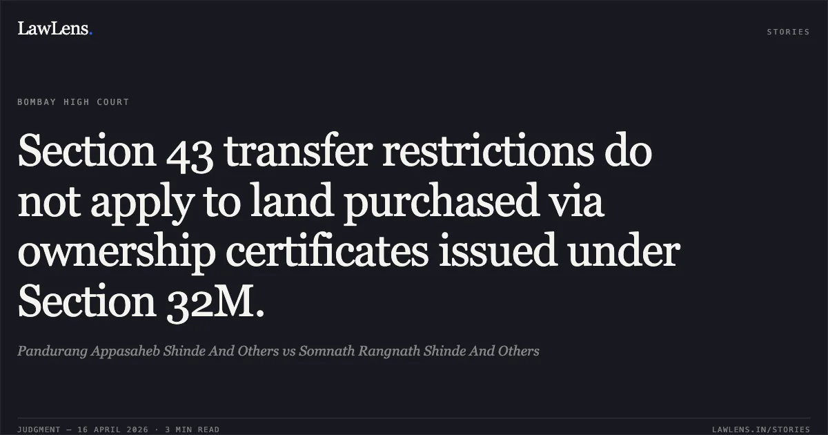 Section 43 transfer restrictions do not apply to land purchased via ownership certificates issued under Section 32M.. Pandurang Appasaheb Shinde And Others vs Somnath Rangnath Shinde And Others. Bombay High Court. LawLens