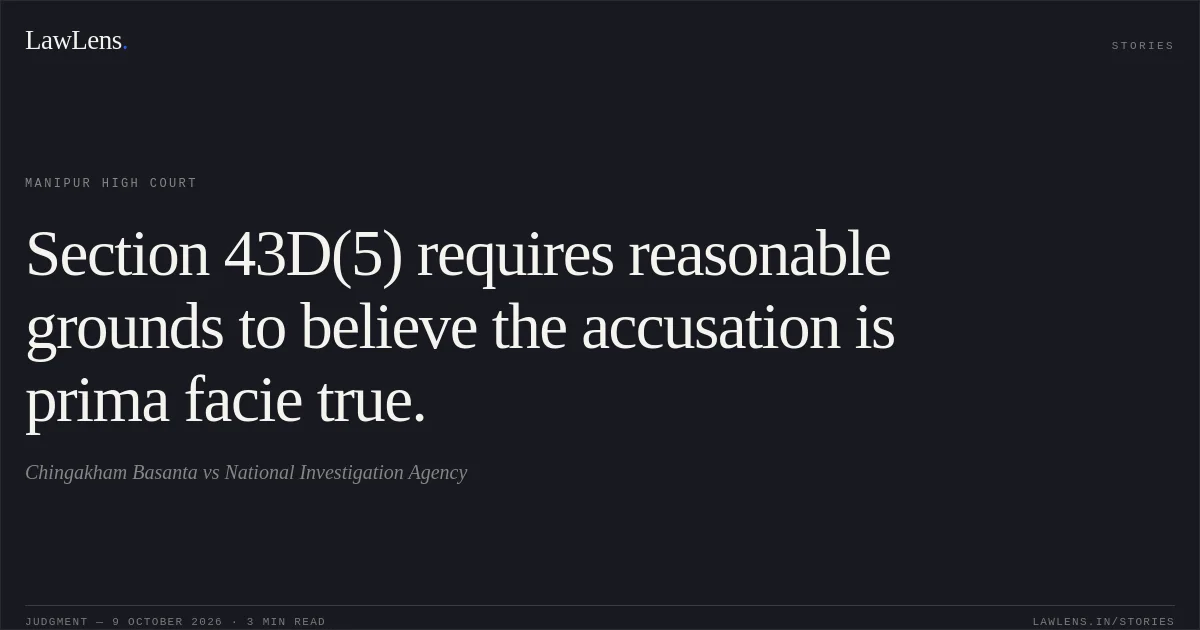 Section 43D(5) requires reasonable grounds to believe the accusation is prima facie true.. Chingakham Basanta vs National Investigation Agency. Manipur High Court. LawLens