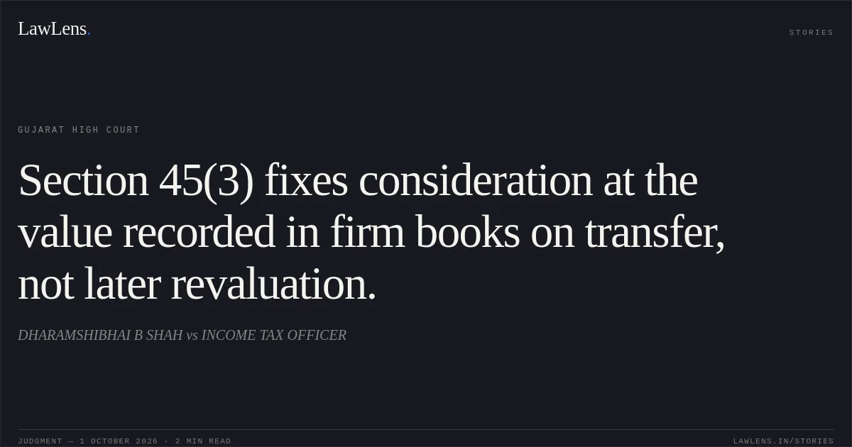 Section 45(3) fixes consideration at the value recorded in firm books on transfer, not later revaluation.. DHARAMSHIBHAI B SHAH vs INCOME TAX OFFICER. Gujarat High Court. LawLens