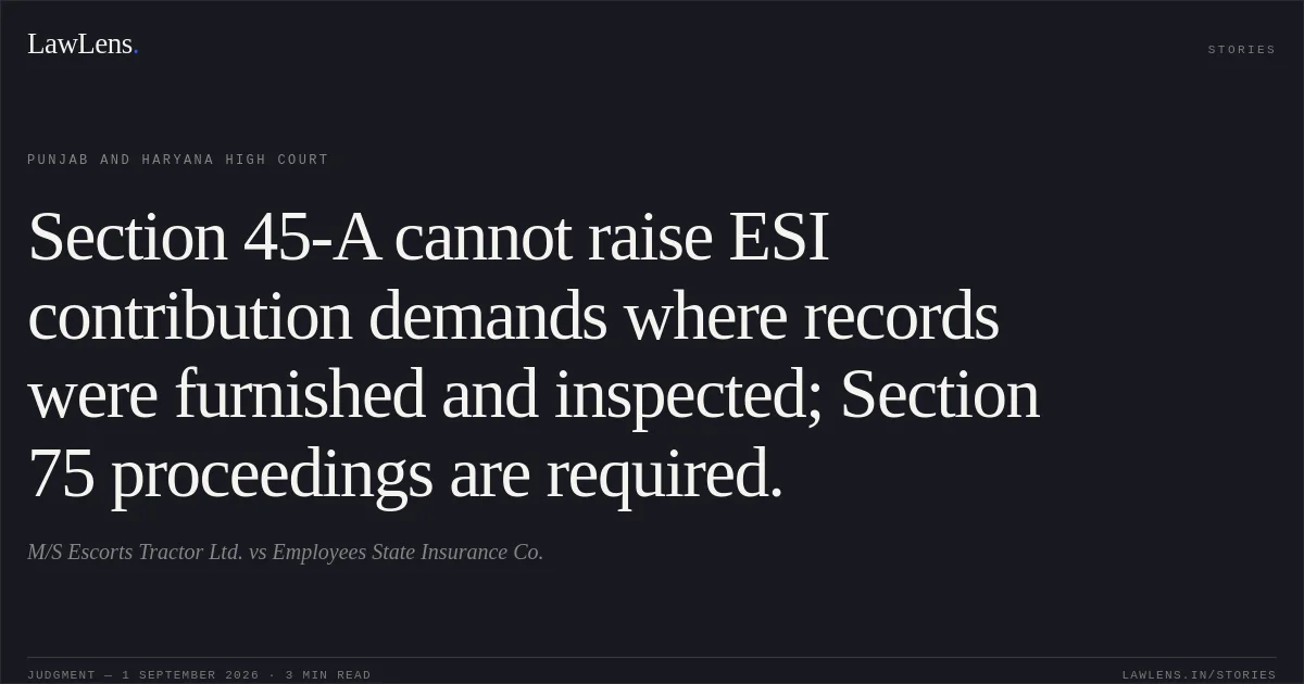 Section 45-A cannot raise ESI contribution demands where records were furnished and inspected; Section 75 proceedings are required.. M/S Escorts Tractor Ltd. vs Employees State Insurance Co.. Punjab and Haryana High Court. LawLens
