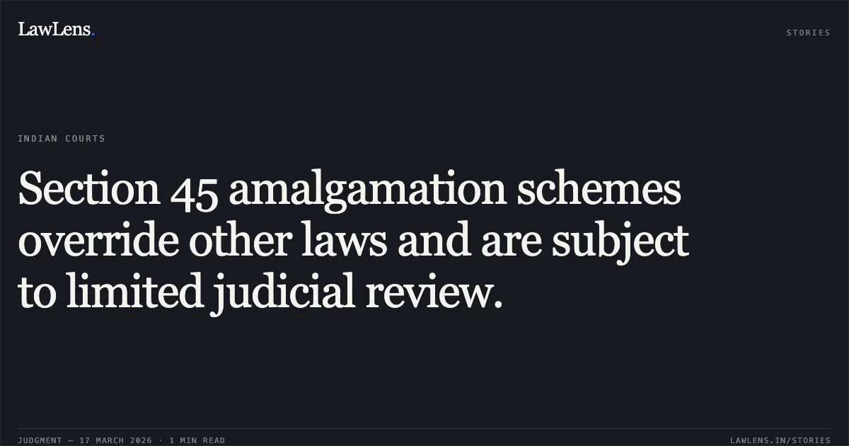 Section 45 amalgamation schemes override other laws and are subject to limited judicial review.. BHALCHANDRA DINKAR GONDEKAR AND ORS vs RESERVE BANK OF INDIA THR. GOVERNOR AND ORS. Bombay High Court. LawLens