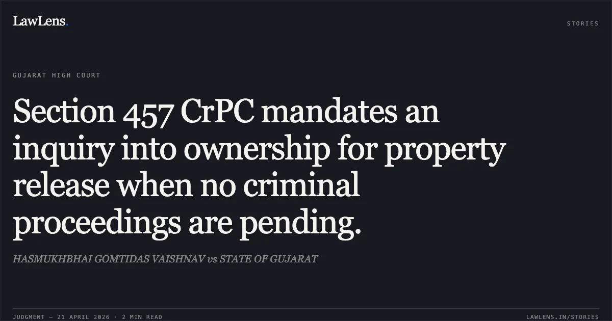 Section 457 CrPC mandates an inquiry into ownership for property release when no criminal proceedings are pending.. HASMUKHBHAI GOMTIDAS VAISHNAV vs STATE OF GUJARAT. Gujarat High Court. LawLens