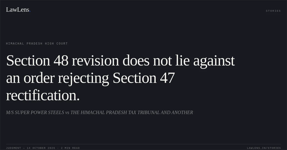 Section 48 revision does not lie against an order rejecting Section 47 rectification.. M/S SUPER POWER STEELS vs THE HIMACHAL PRADESH TAX TRIBUNAL AND ANOTHER. Himachal Pradesh High Court. LawLens