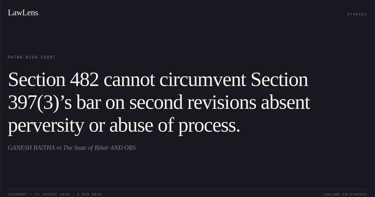 Section 482 cannot circumvent Section 397(3)’s bar on second revisions absent perversity or abuse of process.. GANESH BAITHA vs The State of Bihar AND ORS. Patna High Court. LawLens