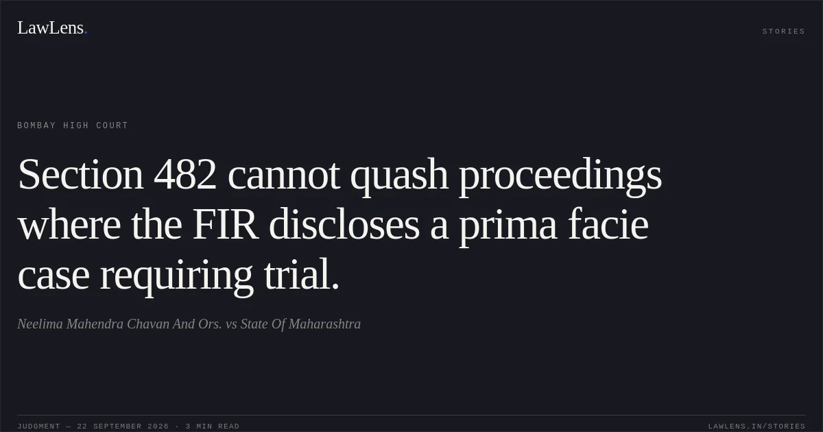 Section 482 cannot quash proceedings where the FIR discloses a prima facie case requiring trial.. Neelima Mahendra Chavan And Ors. vs State Of Maharashtra. Bombay High Court. LawLens