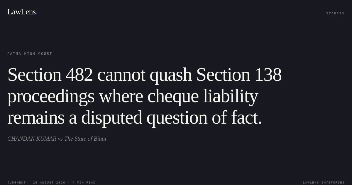 Section 482 cannot quash Section 138 proceedings where cheque liability remains a disputed question of fact.. CHANDAN KUMAR vs The State of Bihar. Patna High Court. LawLens