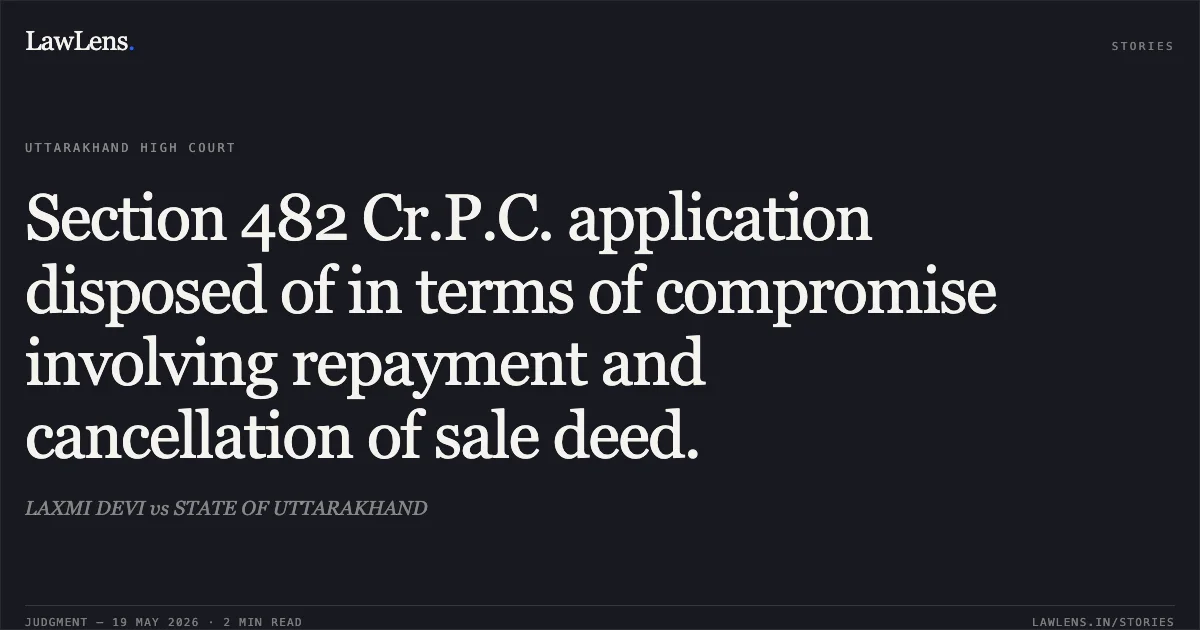 Section 482 Cr.P.C. application disposed of in terms of compromise involving repayment and cancellation of sale deed.. LAXMI DEVI vs STATE OF UTTARAKHAND. Uttarakhand High Court. LawLens