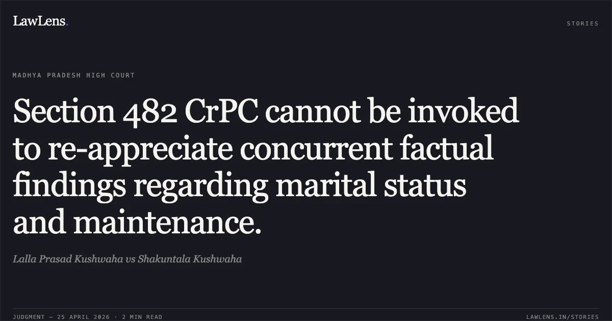 Section 482 CrPC cannot be invoked to re-appreciate concurrent factual findings regarding marital status and maintenance.. Lalla Prasad Kushwaha vs Shakuntala Kushwaha. Madhya Pradesh High Court. LawLens