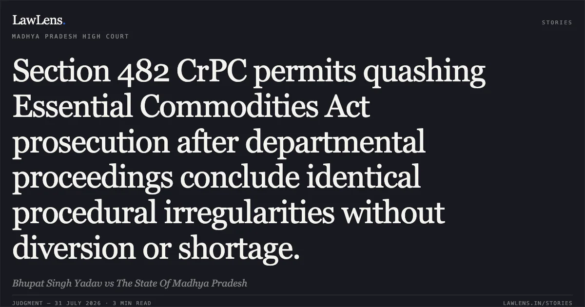 Section 482 CrPC permits quashing Essential Commodities Act prosecution after departmental proceedings conclude identical procedural irregularities without diversion or shortage.. Bhupat Singh Yadav vs The State Of Madhya Pradesh. Madhya Pradesh High Court. LawLens