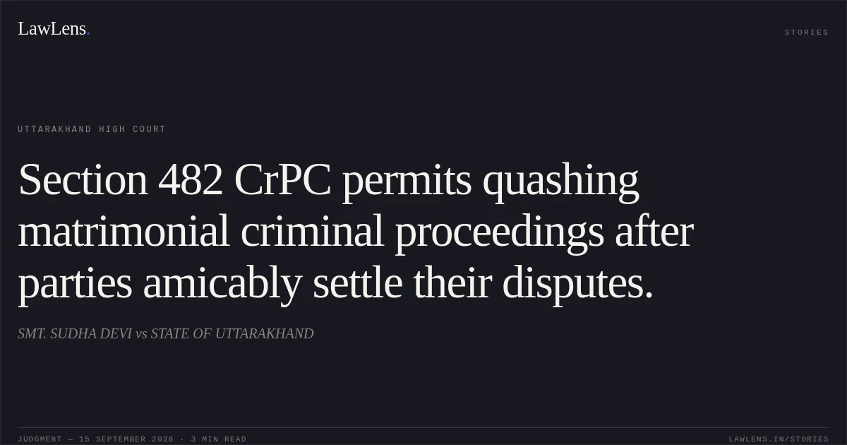 Section 482 CrPC permits quashing matrimonial criminal proceedings after parties amicably settle their disputes.. SMT. SUDHA DEVI vs STATE OF UTTARAKHAND. Uttarakhand High Court. LawLens