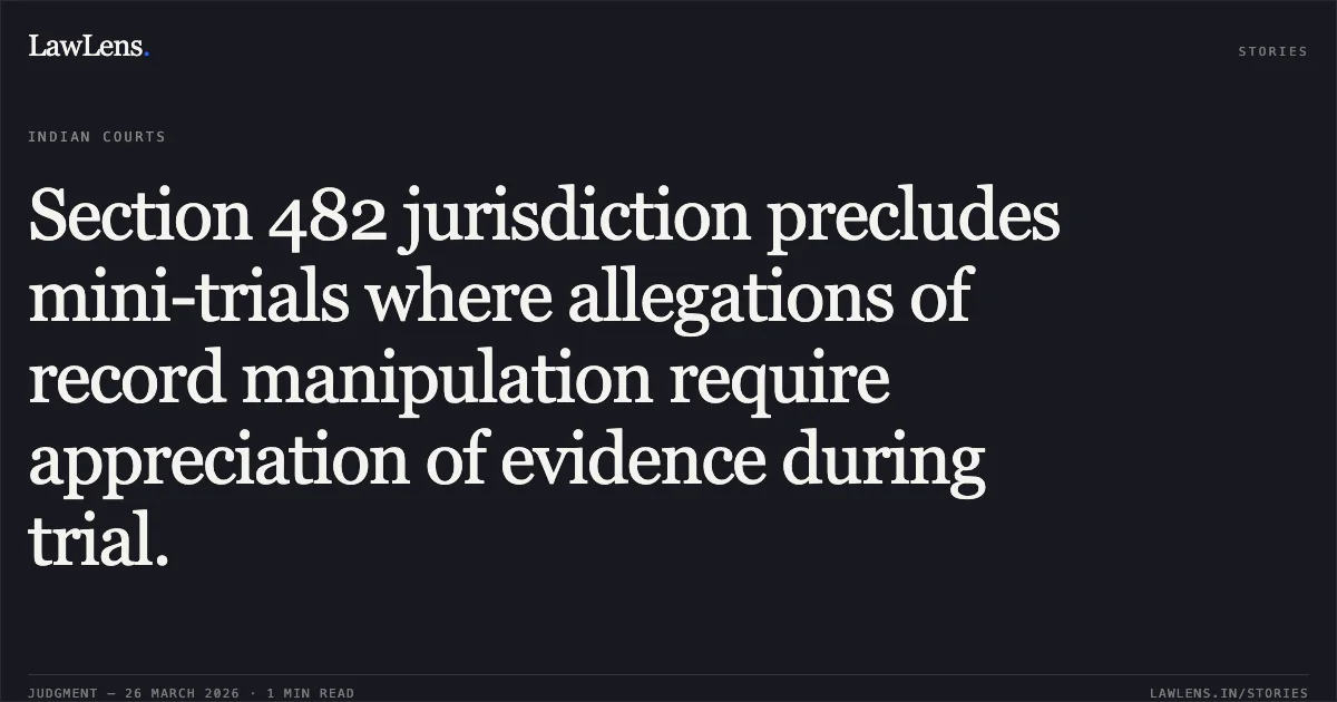 Section 482 jurisdiction precludes mini-trials where allegations of record manipulation require appreciation of evidence during trial.. Mayank Mishra vs Centaral Bureau Of Investigation Bhopal. Madhya Pradesh High Court. LawLens