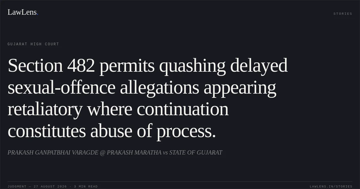 Section 482 permits quashing delayed sexual-offence allegations appearing retaliatory where continuation constitutes abuse of process.. PRAKASH GANPATBHAI VARAGDE @ PRAKASH MARATHA vs STATE OF GUJARAT. Gujarat High Court. LawLens
