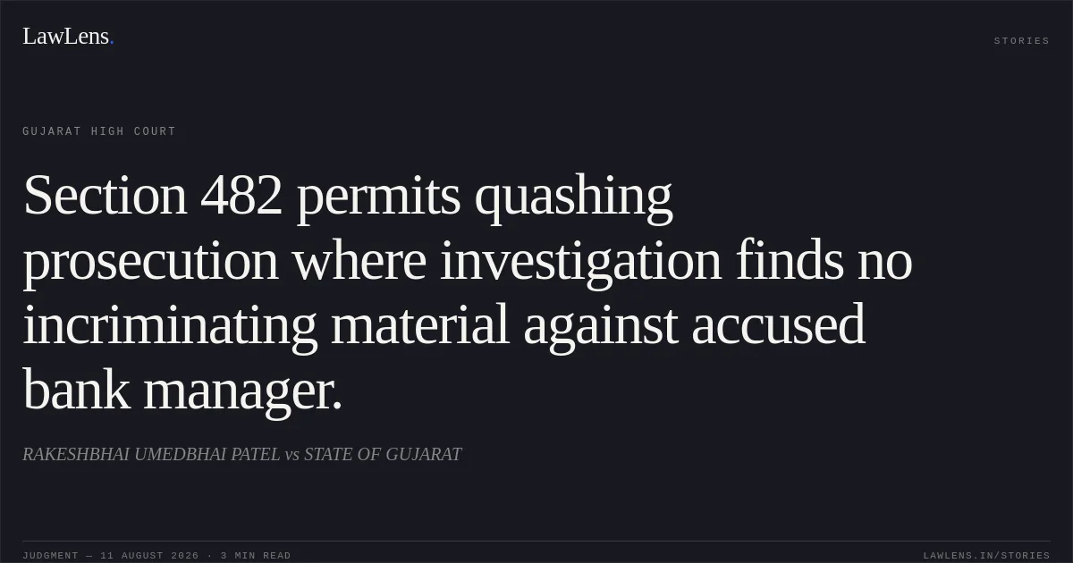 Section 482 permits quashing prosecution where investigation finds no incriminating material against accused bank manager.. RAKESHBHAI UMEDBHAI PATEL vs STATE OF GUJARAT. Gujarat High Court. LawLens