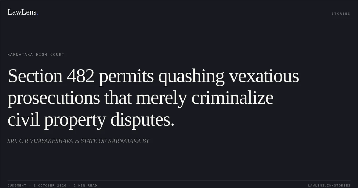 Section 482 permits quashing vexatious prosecutions that merely criminalize civil property disputes.. SRI. C R VIJAYAKESHAVA vs STATE OF KARNATAKA BY. Karnataka High Court. LawLens