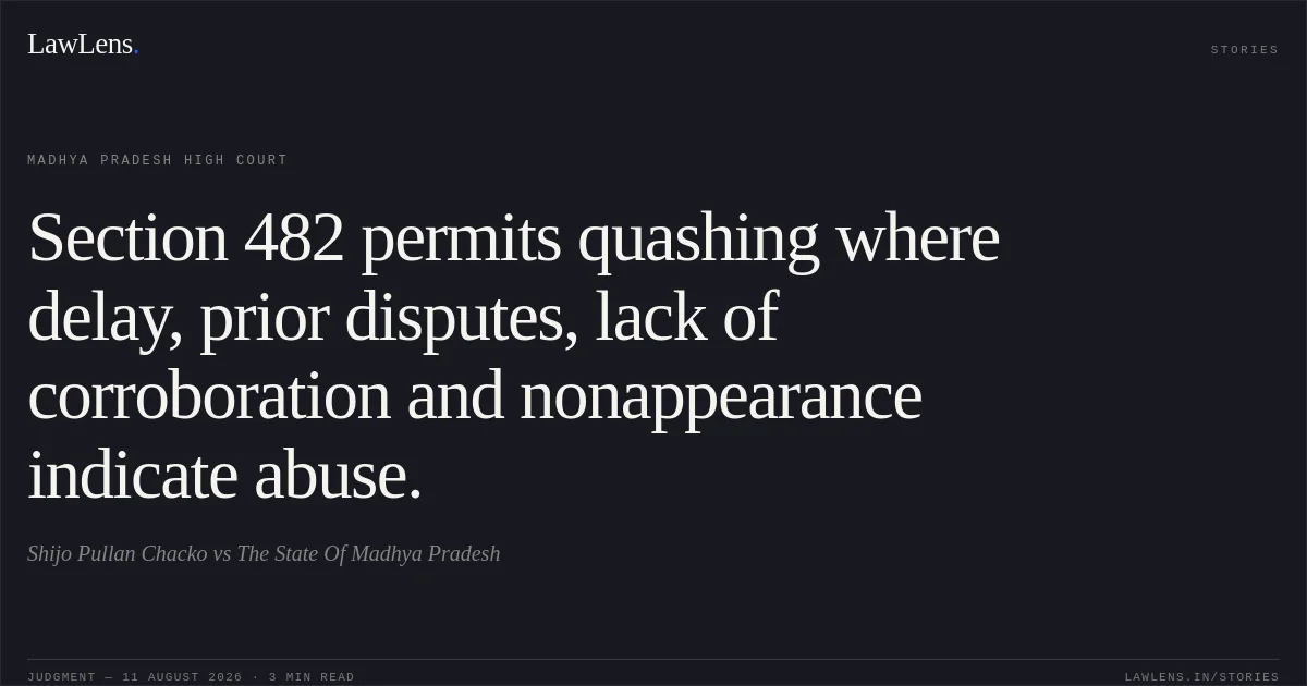 Section 482 permits quashing where delay, prior disputes, lack of corroboration and nonappearance indicate abuse.. Shijo Pullan Chacko vs The State Of Madhya Pradesh. Madhya Pradesh High Court. LawLens