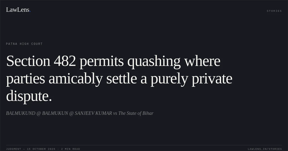 Section 482 permits quashing where parties amicably settle a purely private dispute.. BALMUKUND @ BALMUKUN @ SANJEEV KUMAR vs The State of Bihar. Patna High Court. LawLens