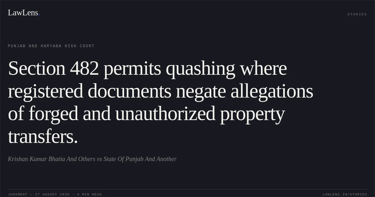 Section 482 permits quashing where registered documents negate allegations of forged and unauthorized property transfers.. Krishan Kumar Bhatia And Others vs State Of Punjab And Another. Punjab and Haryana High Court. LawLens