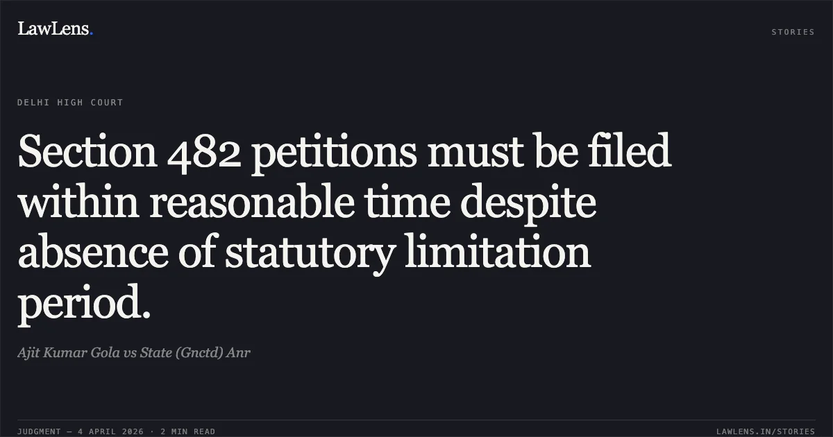 Section 482 petitions must be filed within reasonable time despite absence of statutory limitation period.. Ajit Kumar Gola vs State (Gnctd) Anr. Delhi High Court. LawLens