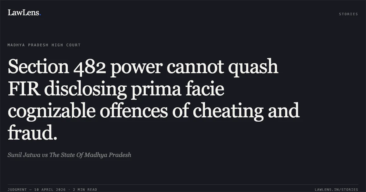 Section 482 power cannot quash FIR disclosing prima facie cognizable offences of cheating and fraud.. Sunil Jatwa vs The State Of Madhya Pradesh. Madhya Pradesh High Court. LawLens