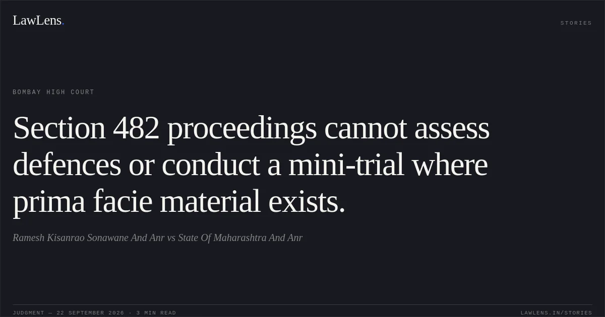 Section 482 proceedings cannot assess defences or conduct a mini-trial where prima facie material exists.. Ramesh Kisanrao Sonawane And Anr vs State Of Maharashtra And Anr. Bombay High Court. LawLens