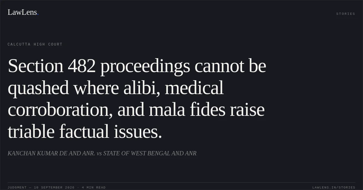 Section 482 proceedings cannot be quashed where alibi, medical corroboration, and mala fides raise triable factual issues.. KANCHAN KUMAR DE AND ANR. vs STATE OF WEST BENGAL AND ANR. Calcutta High Court. LawLens