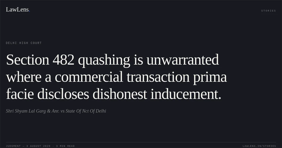Section 482 quashing is unwarranted where a commercial transaction prima facie discloses dishonest inducement.. Shri Shyam Lal Garg & Anr. vs State Of Nct Of Delhi. Delhi High Court. LawLens
