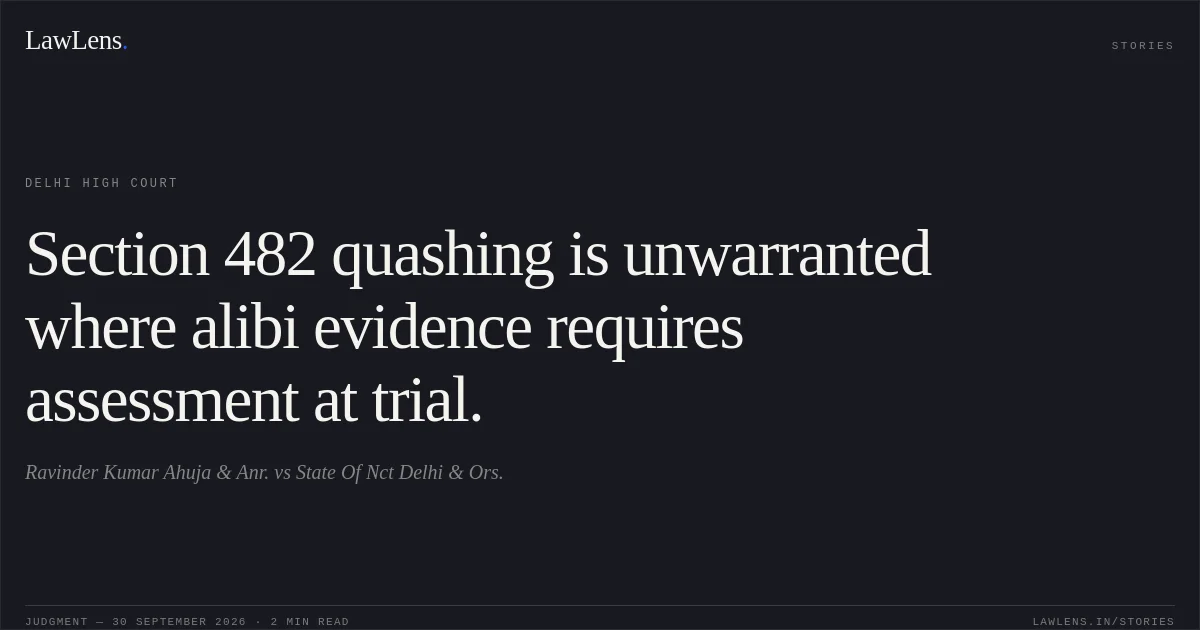 Section 482 quashing is unwarranted where alibi evidence requires assessment at trial.. Ravinder Kumar Ahuja  & Anr. vs State Of Nct Delhi & Ors.. Delhi High Court. LawLens