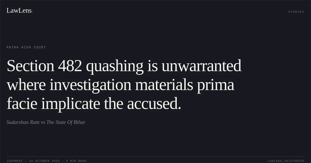 Section 482 quashing is unwarranted where investigation materials prima facie implicate the accused.. Sudarshan Ram vs The State Of Bihar. Patna High Court. LawLens