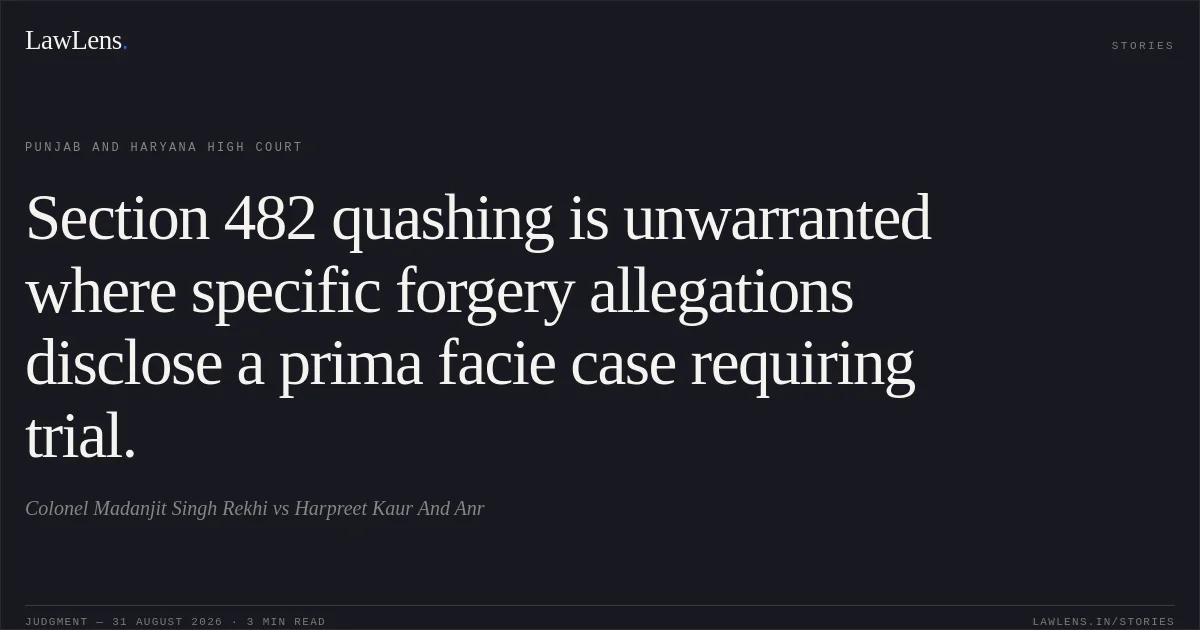 Section 482 quashing is unwarranted where specific forgery allegations disclose a prima facie case requiring trial.. Colonel Madanjit Singh Rekhi vs Harpreet Kaur And Anr. Punjab and Haryana High Court. LawLens