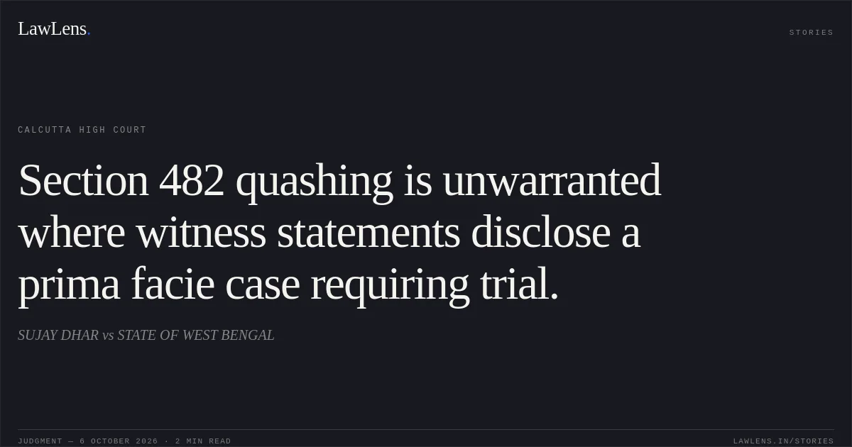 Section 482 quashing is unwarranted where witness statements disclose a prima facie case requiring trial.. SUJAY DHAR vs STATE OF WEST BENGAL. Calcutta High Court. LawLens